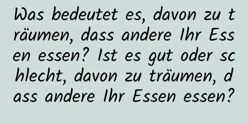 Was bedeutet es, davon zu träumen, dass andere Ihr Essen essen? Ist es gut oder schlecht, davon zu träumen, dass andere Ihr Essen essen?