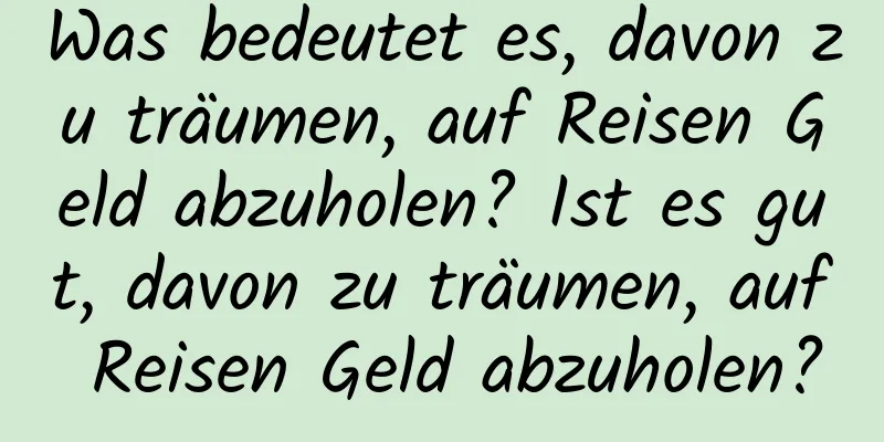 Was bedeutet es, davon zu träumen, auf Reisen Geld abzuholen? Ist es gut, davon zu träumen, auf Reisen Geld abzuholen?