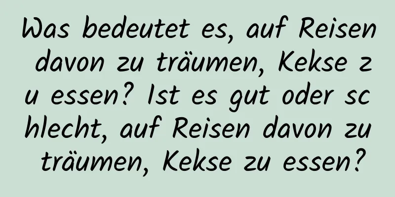 Was bedeutet es, auf Reisen davon zu träumen, Kekse zu essen? Ist es gut oder schlecht, auf Reisen davon zu träumen, Kekse zu essen?