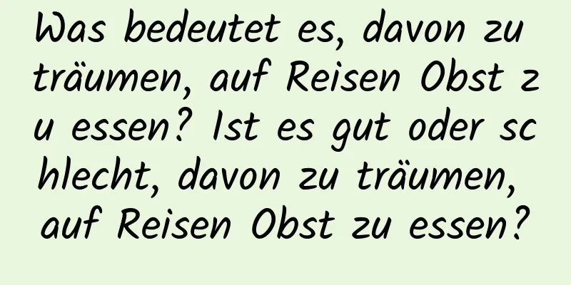 Was bedeutet es, davon zu träumen, auf Reisen Obst zu essen? Ist es gut oder schlecht, davon zu träumen, auf Reisen Obst zu essen?