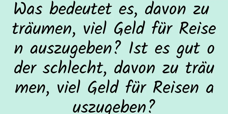 Was bedeutet es, davon zu träumen, viel Geld für Reisen auszugeben? Ist es gut oder schlecht, davon zu träumen, viel Geld für Reisen auszugeben?