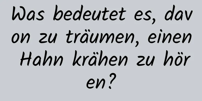 Was bedeutet es, davon zu träumen, einen Hahn krähen zu hören?