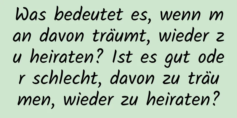 Was bedeutet es, wenn man davon träumt, wieder zu heiraten? Ist es gut oder schlecht, davon zu träumen, wieder zu heiraten?