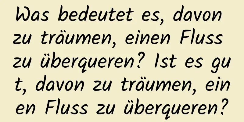 Was bedeutet es, davon zu träumen, einen Fluss zu überqueren? Ist es gut, davon zu träumen, einen Fluss zu überqueren?