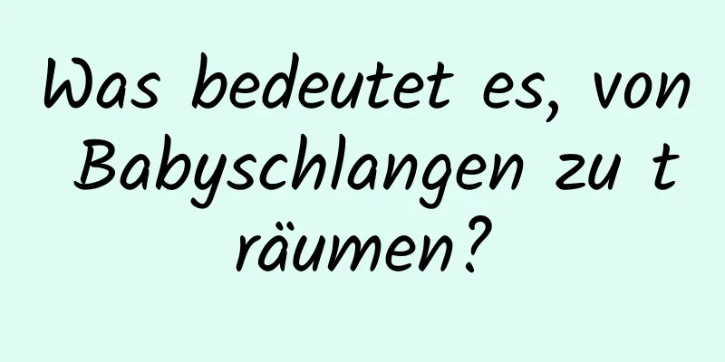 Was bedeutet es, von Babyschlangen zu träumen?