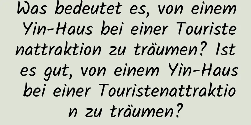 Was bedeutet es, von einem Yin-Haus bei einer Touristenattraktion zu träumen? Ist es gut, von einem Yin-Haus bei einer Touristenattraktion zu träumen?