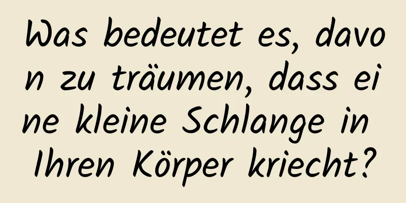 Was bedeutet es, davon zu träumen, dass eine kleine Schlange in Ihren Körper kriecht?