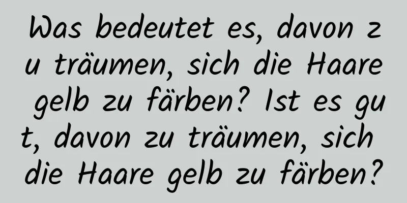 Was bedeutet es, davon zu träumen, sich die Haare gelb zu färben? Ist es gut, davon zu träumen, sich die Haare gelb zu färben?