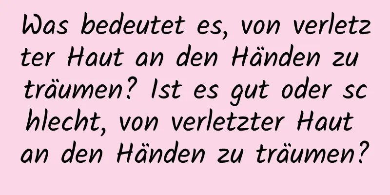 Was bedeutet es, von verletzter Haut an den Händen zu träumen? Ist es gut oder schlecht, von verletzter Haut an den Händen zu träumen?