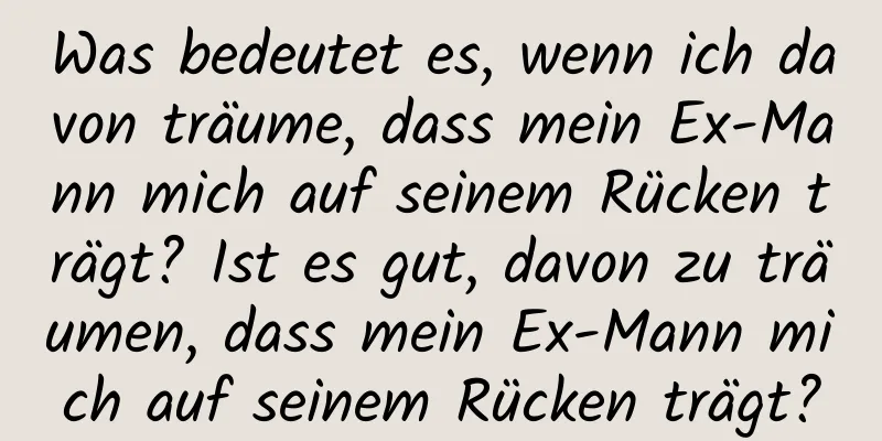 Was bedeutet es, wenn ich davon träume, dass mein Ex-Mann mich auf seinem Rücken trägt? Ist es gut, davon zu träumen, dass mein Ex-Mann mich auf seinem Rücken trägt?