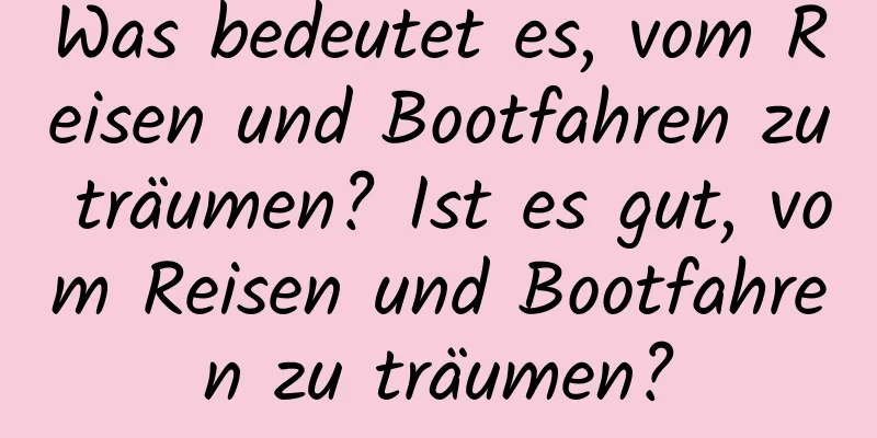 Was bedeutet es, vom Reisen und Bootfahren zu träumen? Ist es gut, vom Reisen und Bootfahren zu träumen?