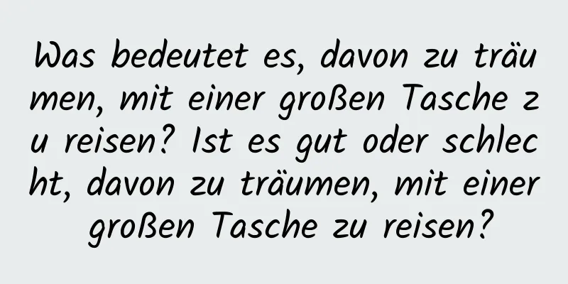 Was bedeutet es, davon zu träumen, mit einer großen Tasche zu reisen? Ist es gut oder schlecht, davon zu träumen, mit einer großen Tasche zu reisen?