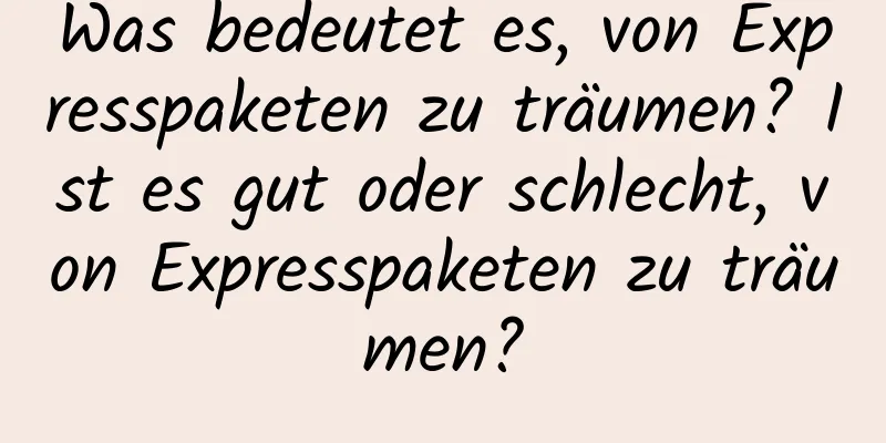 Was bedeutet es, von Expresspaketen zu träumen? Ist es gut oder schlecht, von Expresspaketen zu träumen?