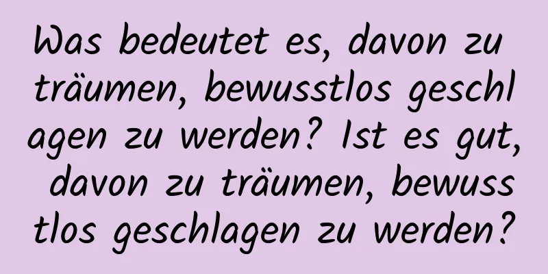 Was bedeutet es, davon zu träumen, bewusstlos geschlagen zu werden? Ist es gut, davon zu träumen, bewusstlos geschlagen zu werden?