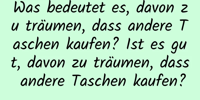 Was bedeutet es, davon zu träumen, dass andere Taschen kaufen? Ist es gut, davon zu träumen, dass andere Taschen kaufen?