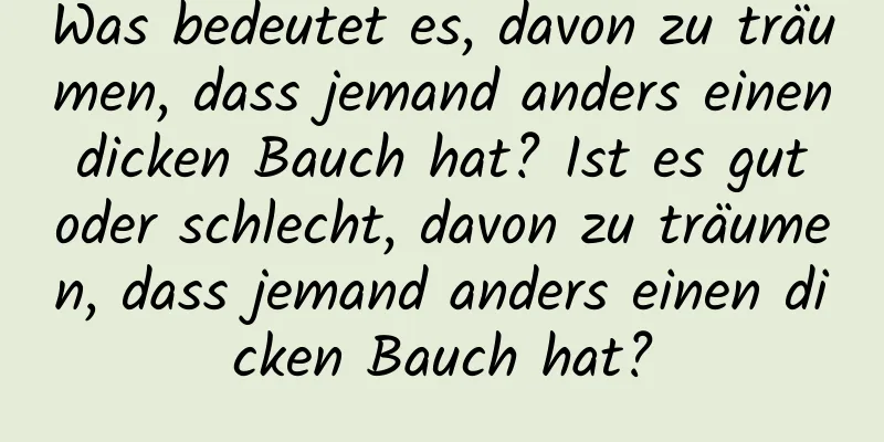 Was bedeutet es, davon zu träumen, dass jemand anders einen dicken Bauch hat? Ist es gut oder schlecht, davon zu träumen, dass jemand anders einen dicken Bauch hat?