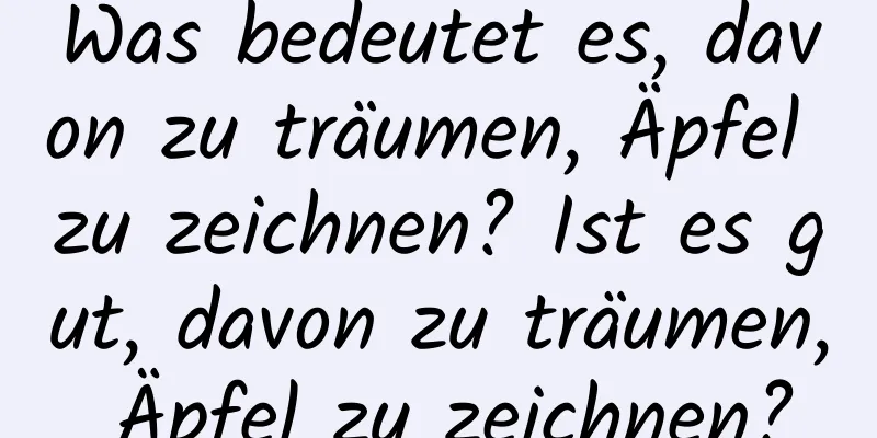 Was bedeutet es, davon zu träumen, Äpfel zu zeichnen? Ist es gut, davon zu träumen, Äpfel zu zeichnen?