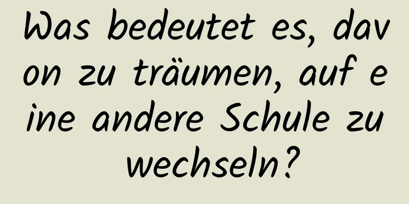 Was bedeutet es, davon zu träumen, auf eine andere Schule zu wechseln?