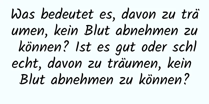 Was bedeutet es, davon zu träumen, kein Blut abnehmen zu können? Ist es gut oder schlecht, davon zu träumen, kein Blut abnehmen zu können?