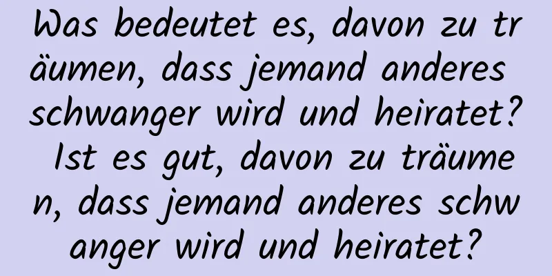 Was bedeutet es, davon zu träumen, dass jemand anderes schwanger wird und heiratet? Ist es gut, davon zu träumen, dass jemand anderes schwanger wird und heiratet?