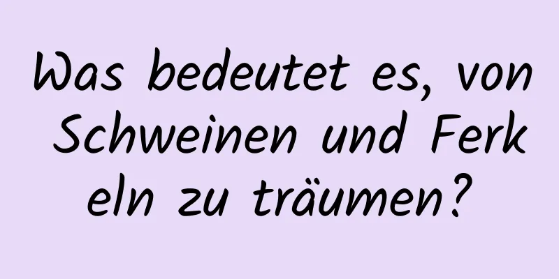 Was bedeutet es, von Schweinen und Ferkeln zu träumen?