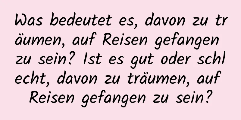 Was bedeutet es, davon zu träumen, auf Reisen gefangen zu sein? Ist es gut oder schlecht, davon zu träumen, auf Reisen gefangen zu sein?