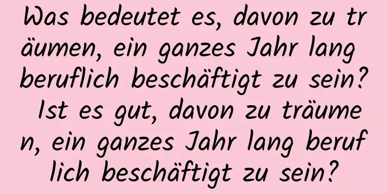 Was bedeutet es, davon zu träumen, ein ganzes Jahr lang beruflich beschäftigt zu sein? Ist es gut, davon zu träumen, ein ganzes Jahr lang beruflich beschäftigt zu sein?