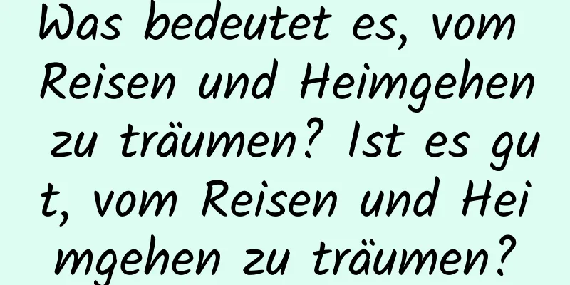 Was bedeutet es, vom Reisen und Heimgehen zu träumen? Ist es gut, vom Reisen und Heimgehen zu träumen?