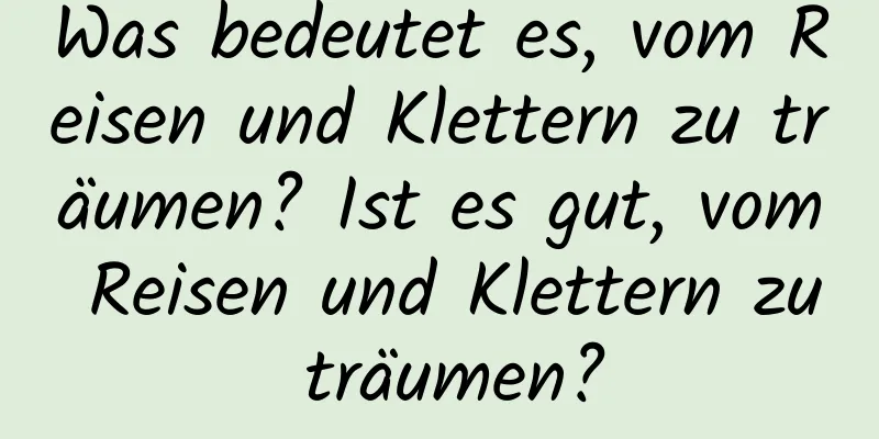 Was bedeutet es, vom Reisen und Klettern zu träumen? Ist es gut, vom Reisen und Klettern zu träumen?