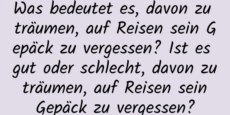 Was bedeutet es, davon zu träumen, auf Reisen sein Gepäck zu vergessen? Ist es gut oder schlecht, davon zu träumen, auf Reisen sein Gepäck zu vergessen?