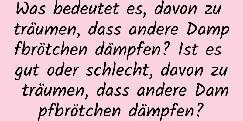 Was bedeutet es, davon zu träumen, dass andere Dampfbrötchen dämpfen? Ist es gut oder schlecht, davon zu träumen, dass andere Dampfbrötchen dämpfen?