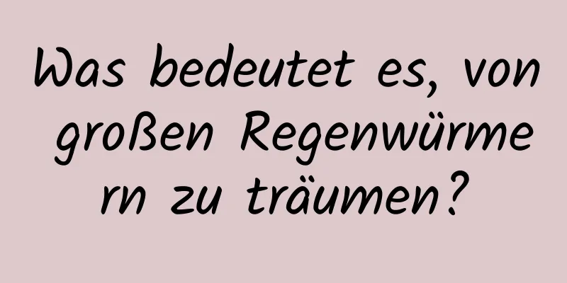 Was bedeutet es, von großen Regenwürmern zu träumen?