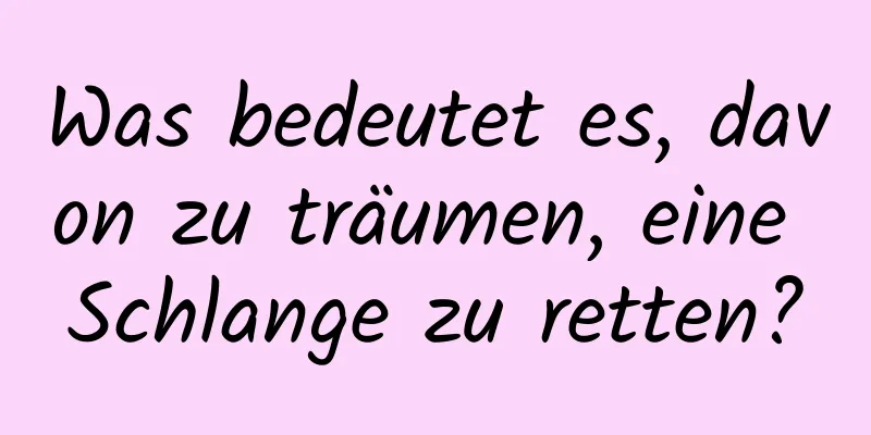 Was bedeutet es, davon zu träumen, eine Schlange zu retten?