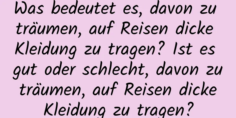 Was bedeutet es, davon zu träumen, auf Reisen dicke Kleidung zu tragen? Ist es gut oder schlecht, davon zu träumen, auf Reisen dicke Kleidung zu tragen?