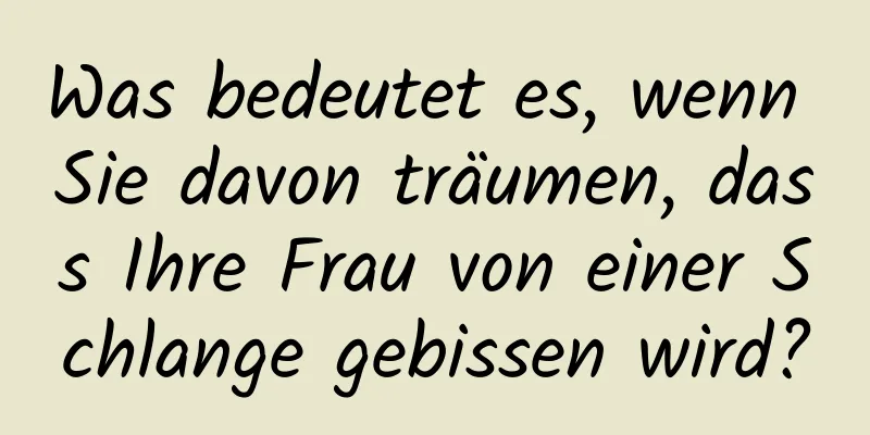 Was bedeutet es, wenn Sie davon träumen, dass Ihre Frau von einer Schlange gebissen wird?