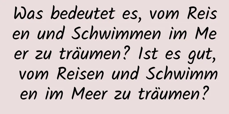 Was bedeutet es, vom Reisen und Schwimmen im Meer zu träumen? Ist es gut, vom Reisen und Schwimmen im Meer zu träumen?