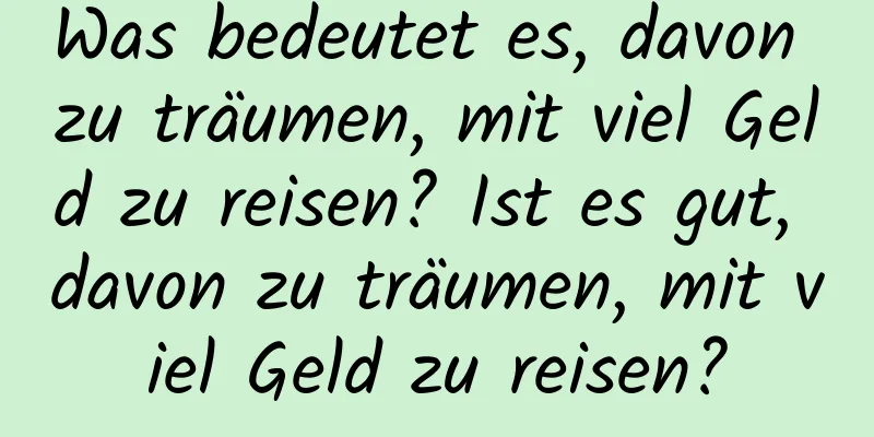 Was bedeutet es, davon zu träumen, mit viel Geld zu reisen? Ist es gut, davon zu träumen, mit viel Geld zu reisen?