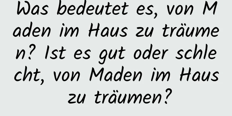 Was bedeutet es, von Maden im Haus zu träumen? Ist es gut oder schlecht, von Maden im Haus zu träumen?