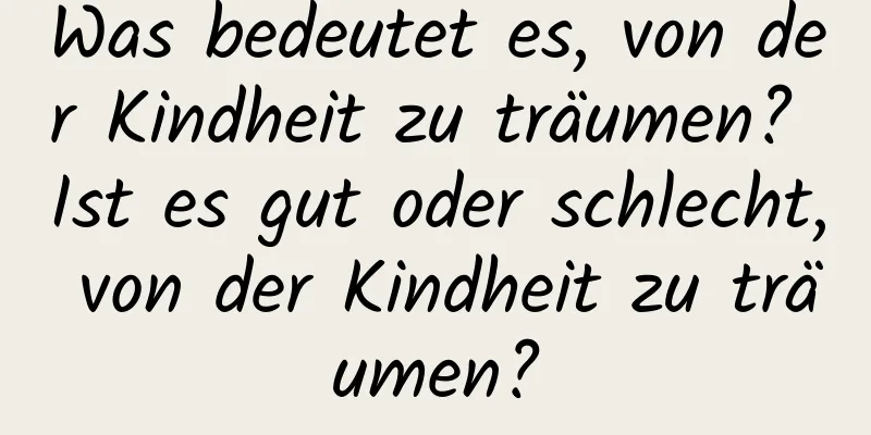 Was bedeutet es, von der Kindheit zu träumen? Ist es gut oder schlecht, von der Kindheit zu träumen?