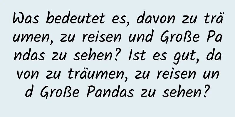 Was bedeutet es, davon zu träumen, zu reisen und Große Pandas zu sehen? Ist es gut, davon zu träumen, zu reisen und Große Pandas zu sehen?