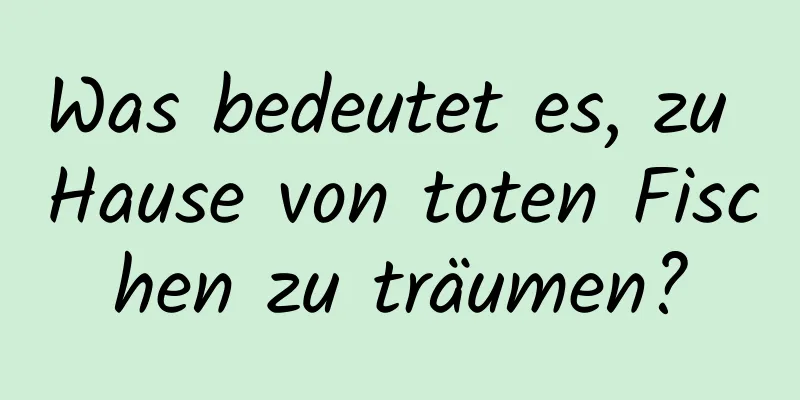 Was bedeutet es, zu Hause von toten Fischen zu träumen?