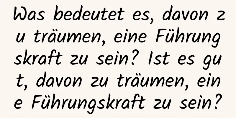 Was bedeutet es, davon zu träumen, eine Führungskraft zu sein? Ist es gut, davon zu träumen, eine Führungskraft zu sein?