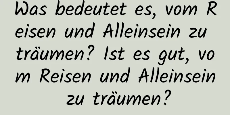 Was bedeutet es, vom Reisen und Alleinsein zu träumen? Ist es gut, vom Reisen und Alleinsein zu träumen?