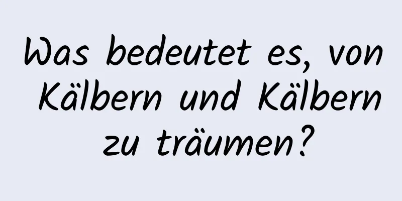 Was bedeutet es, von Kälbern und Kälbern zu träumen?