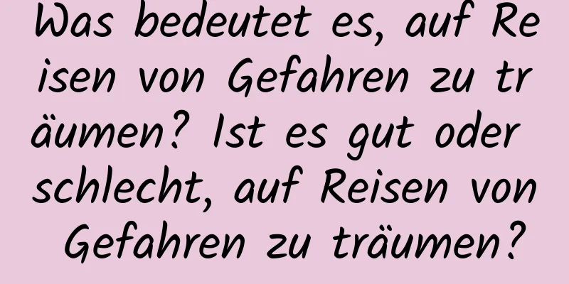 Was bedeutet es, auf Reisen von Gefahren zu träumen? Ist es gut oder schlecht, auf Reisen von Gefahren zu träumen?