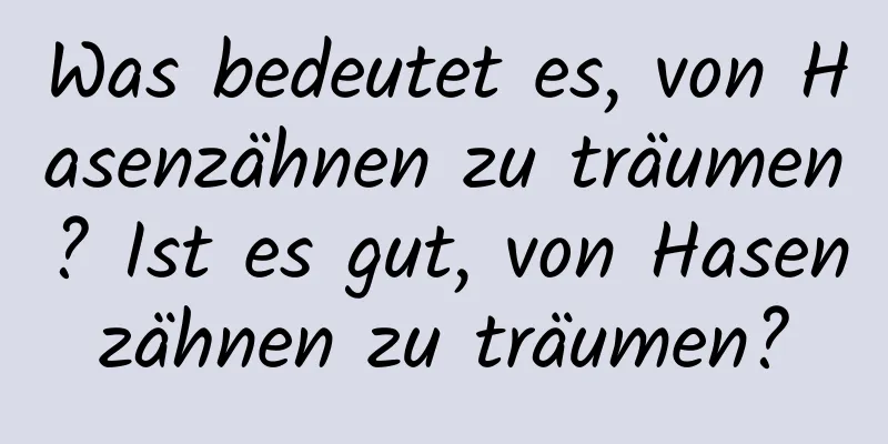 Was bedeutet es, von Hasenzähnen zu träumen? Ist es gut, von Hasenzähnen zu träumen?