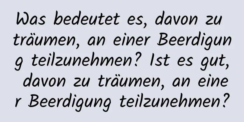 Was bedeutet es, davon zu träumen, an einer Beerdigung teilzunehmen? Ist es gut, davon zu träumen, an einer Beerdigung teilzunehmen?