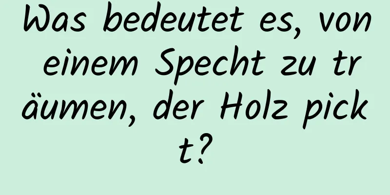 Was bedeutet es, von einem Specht zu träumen, der Holz pickt?