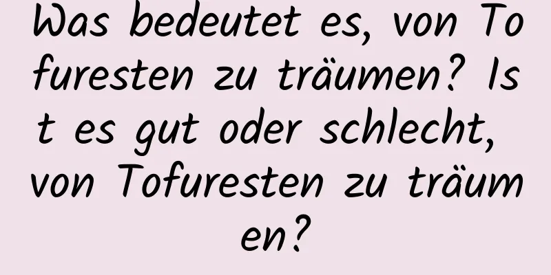 Was bedeutet es, von Tofuresten zu träumen? Ist es gut oder schlecht, von Tofuresten zu träumen?