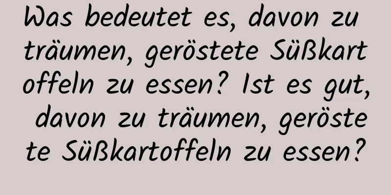 Was bedeutet es, davon zu träumen, geröstete Süßkartoffeln zu essen? Ist es gut, davon zu träumen, geröstete Süßkartoffeln zu essen?